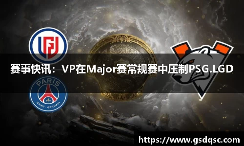 赛事快讯：VP在Major赛常规赛中压制PSG.LGD