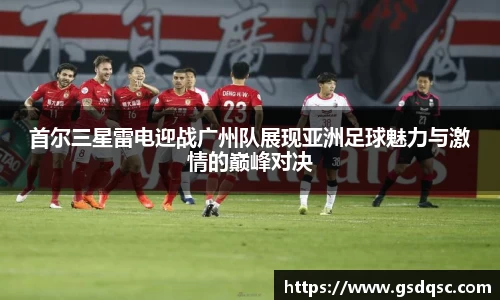 首尔三星雷电迎战广州队展现亚洲足球魅力与激情的巅峰对决